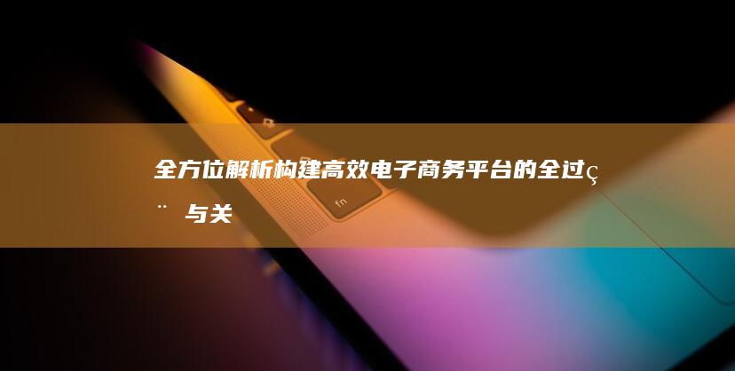 全方位解析：构建高效电子商务平台的全过程与关键步骤