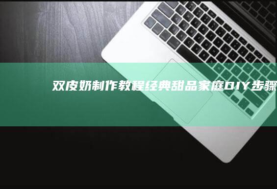 双皮奶制作教程：经典甜品家庭DIY步骤